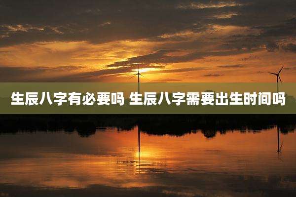 生辰八字有必要吗 生辰八字需要出生时间吗