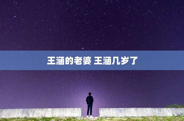 王涵的老婆 王涵几岁了