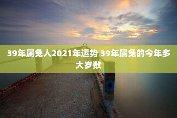 39年属兔人2021年运势 39年属兔的今年多大岁数