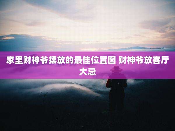 家里财神爷摆放的最佳位置图 财神爷放客厅大忌