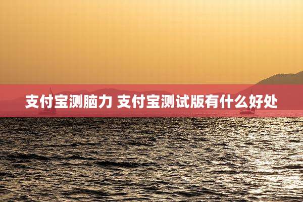 支付宝测脑力 支付宝测试版有什么好处
