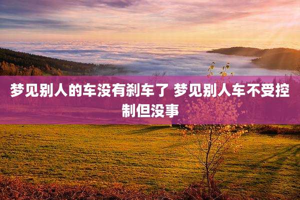 梦见别人的车没有刹车了 梦见别人车不受控制但没事