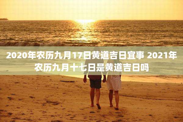 2020年农历九月17日黄道吉日宜事 2021年农历九月十七日是黄道吉日吗