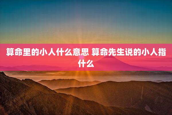 算命里的小人什么意思 算命先生说的小人指什么