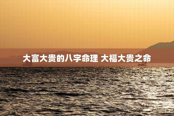 大富大贵的八字命理 大福大贵之命