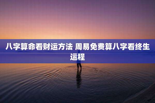 八字算命看财运方法 周易免费算八字看终生运程