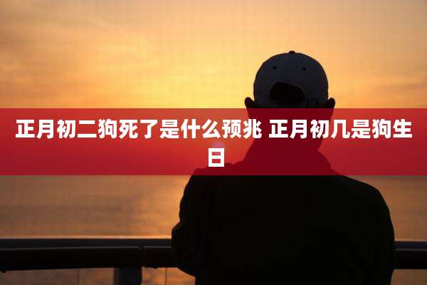 正月初二狗死了是什么预兆 正月初几是狗生日