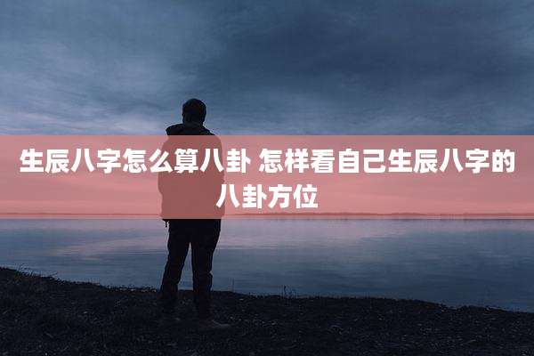 生辰八字怎么算八卦 怎样看自己生辰八字的八卦方位