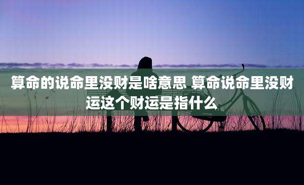 算命的说命里没财是啥意思 算命说命里没财运这个财运是指什么
