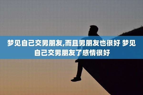 梦见自己交男朋友,而且男朋友也很好 梦见自己交男朋友了感情很好