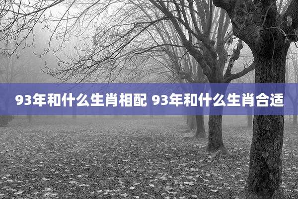 93年和什么生肖相配 93年和什么生肖合适