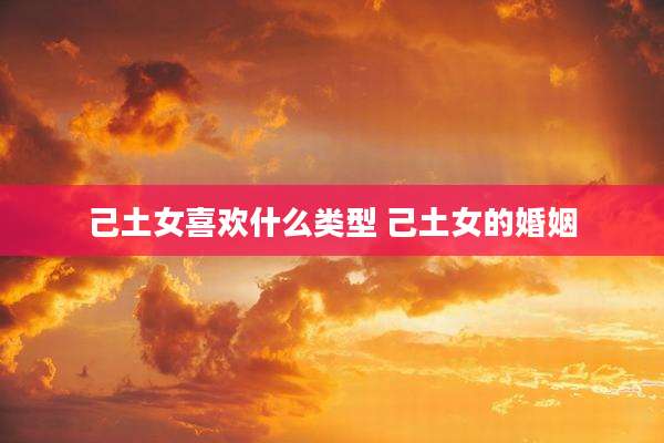 己土女喜欢什么类型 己土女的婚姻
