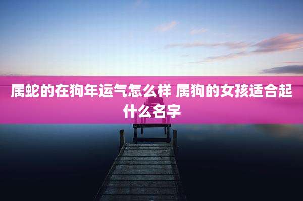 属蛇的在狗年运气怎么样 属狗的女孩适合起什么名字