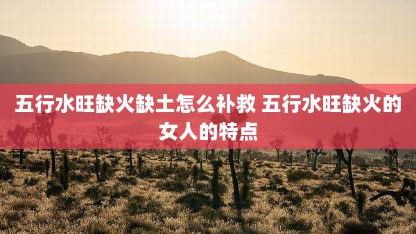 五行水旺缺火缺土怎么补救 五行水旺缺火的女人的特点