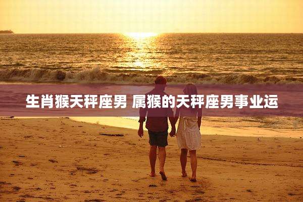 生肖猴天秤座男 属猴的天秤座男事业运