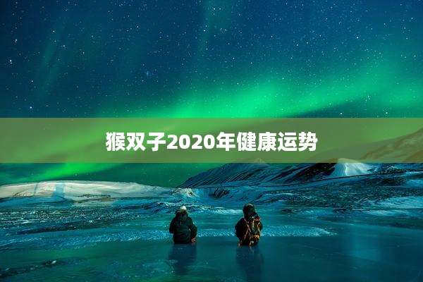 猴双子2020年健康运势