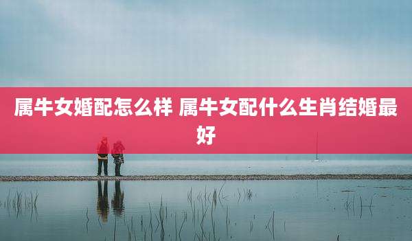 属牛女婚配怎么样 属牛女配什么生肖结婚最好