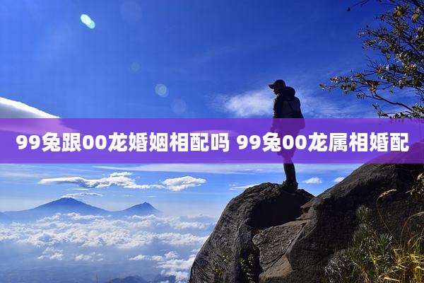 99兔跟00龙婚姻相配吗 99兔00龙属相婚配