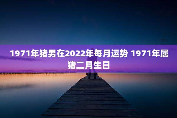1971年猪男在2022年每月运势 1971年属猪二月生日