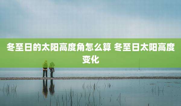 冬至日的太阳高度角怎么算 冬至日太阳高度变化