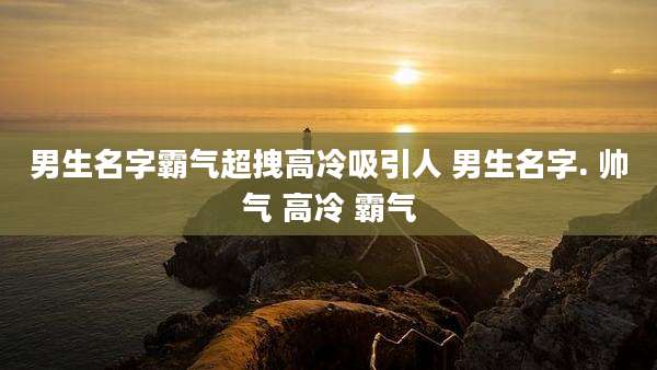 男生名字霸气超拽高冷吸引人 男生名字. 帅气 高冷 霸气