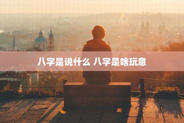 八字是说什么 八字是啥玩意