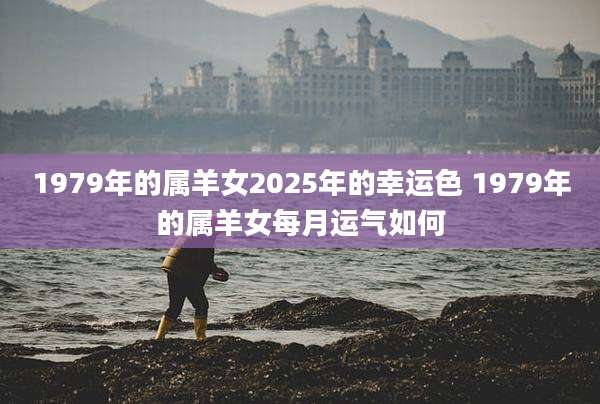 1979年的属羊女2025年的幸运色 1979年的属羊女每月运气如何