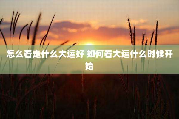怎么看走什么大运好 如何看大运什么时候开始