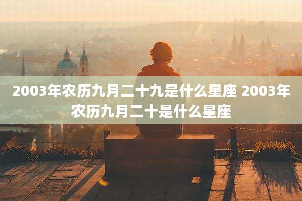 2003年农历九月二十九是什么星座 2003年农历九月二十是什么星座