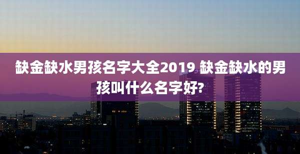 缺金缺水男孩名字大全2019 缺金缺水的男孩叫什么名字好?