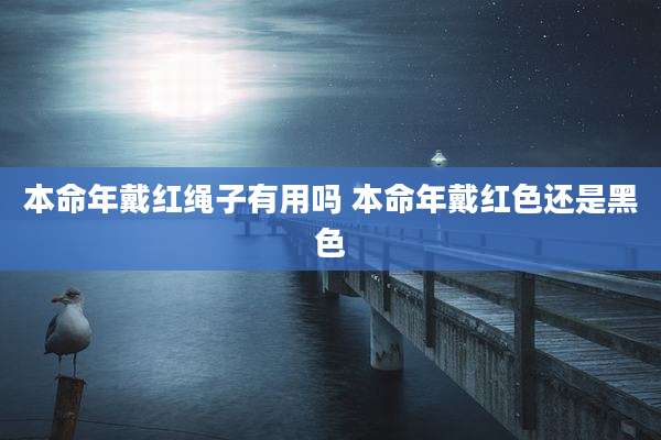 本命年戴红绳子有用吗 本命年戴红色还是黑色