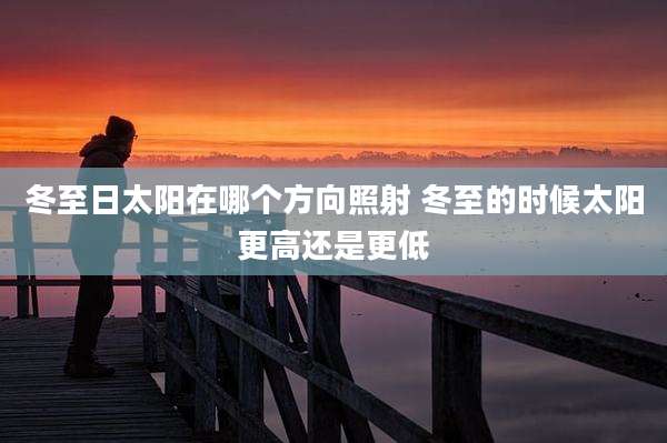 冬至日太阳在哪个方向照射 冬至的时候太阳更高还是更低