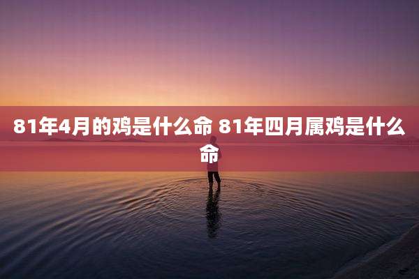 81年4月的鸡是什么命 81年四月属鸡是什么命