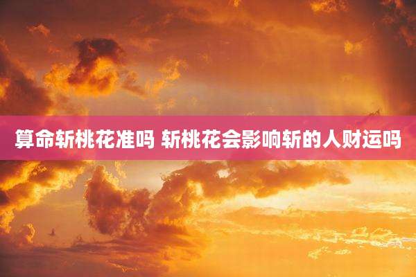 算命斩桃花准吗 斩桃花会影响斩的人财运吗