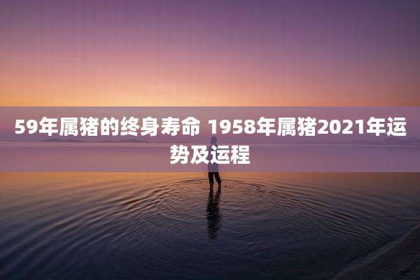 59年属猪的终身寿命 1958年属猪2021年运势及运程