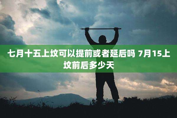 七月十五上坟可以提前或者延后吗 7月15上坟前后多少天