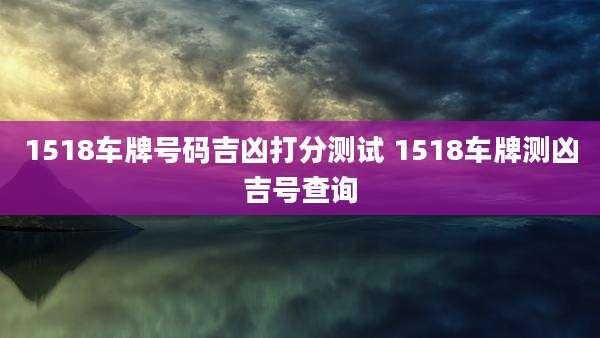 1518车牌号码吉凶打分测试 1518车牌测凶吉号查询