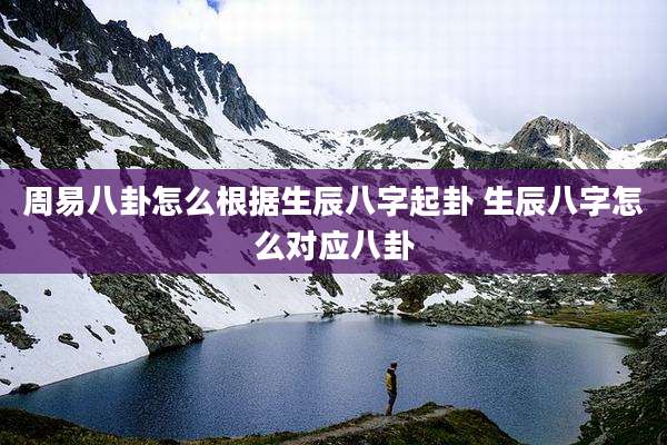 周易八卦怎么根据生辰八字起卦 生辰八字怎么对应八卦