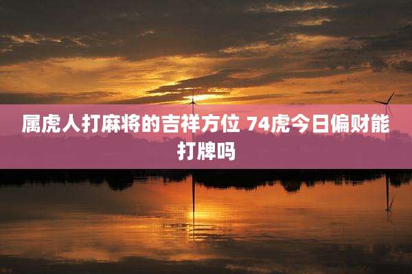 属虎人打麻将的吉祥方位 74虎今日偏财能打牌吗