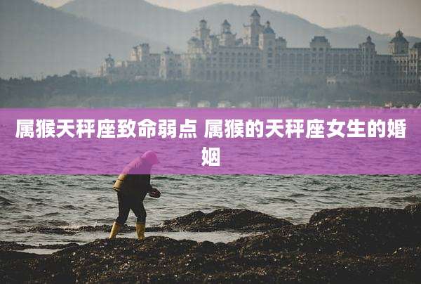 属猴天秤座致命弱点 属猴的天秤座女生的婚姻