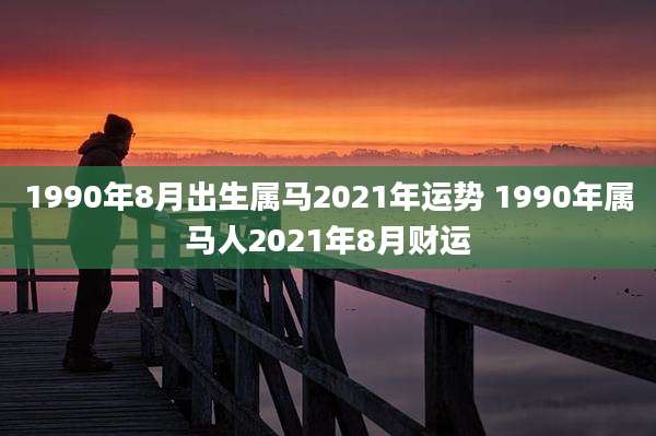 1990年8月出生属马2021年运势 1990年属马人2021年8月财运