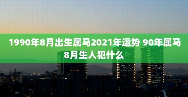1990年8月出生属马2021年运势 90年属马8月生人犯什么