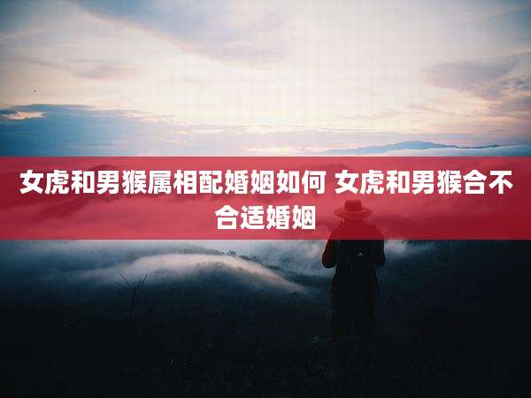 女虎和男猴属相配婚姻如何 女虎和男猴合不合适婚姻