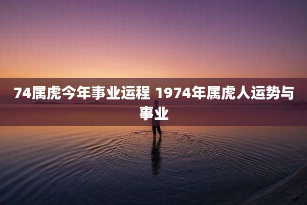 74属虎今年事业运程 1974年属虎人运势与事业