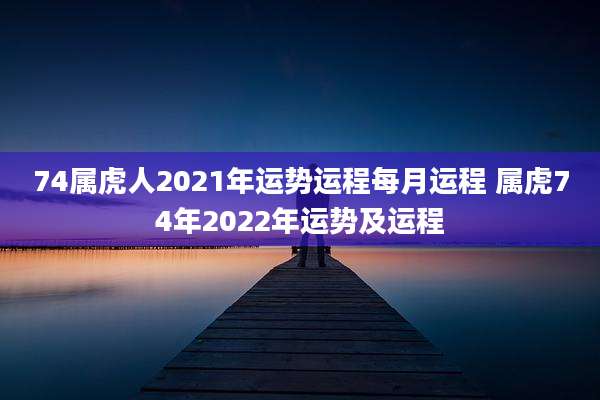 74属虎人2021年运势运程每月运程 属虎74年2022年运势及运程