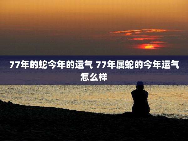 77年的蛇今年的运气 77年属蛇的今年运气怎么样
