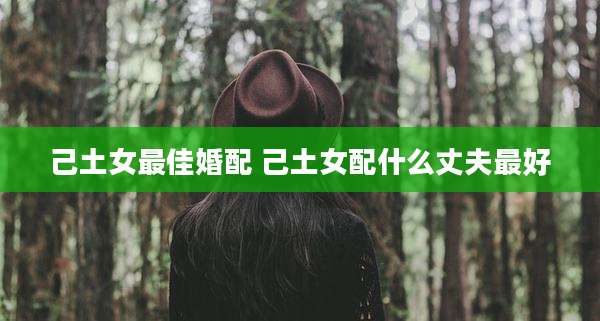 己土女最佳婚配 己土女配什么丈夫最好