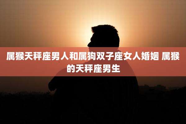 属猴天秤座男人和属狗双子座女人婚姻 属猴的天秤座男生