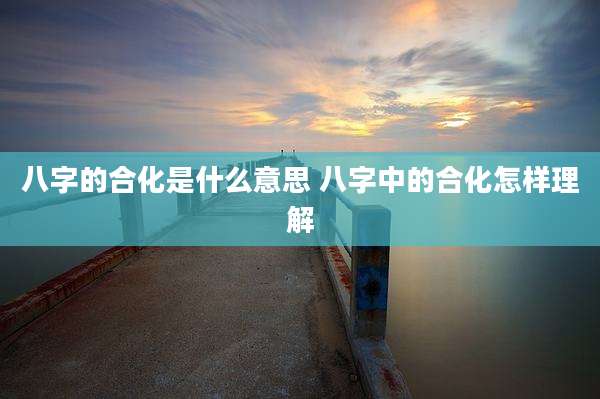 八字的合化是什么意思 八字中的合化怎样理解