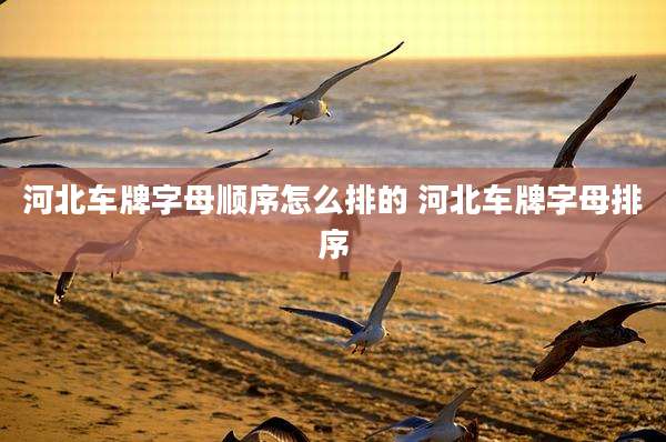 河北车牌字母顺序怎么排的 河北车牌字母排序